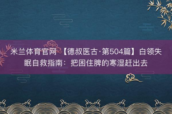 米兰体育官网 【德叔医古·第504篇】白领失眠自救指南：把困住脾的寒湿赶出去