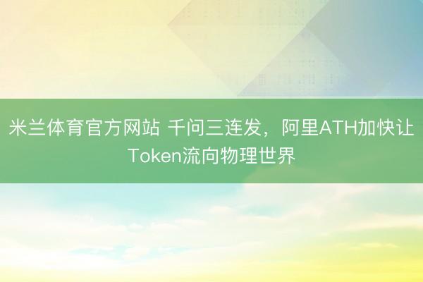 米兰体育官方网站 千问三连发，阿里ATH加快让Token流向物理世界