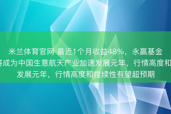 米兰体育官网 最近1个月收益48%，永赢基金刘庭宇：2026年将成为中国生意航天产业加速发展元年，行情高度和捏续性有望超预期