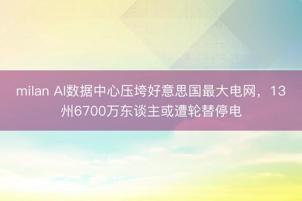 milan AI数据中心压垮好意思国最大电网，13州6700万东谈主或遭轮替停电