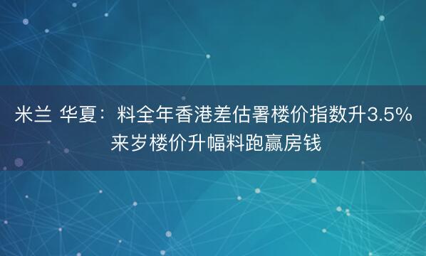 米兰 华夏：料全年香港差估署楼价指数升3.5% 来岁楼价升幅料跑赢房钱