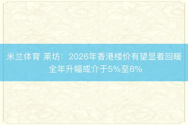 米兰体育 莱坊：2026年香港楼价有望显着回暖 全年升幅或介于5%至8%