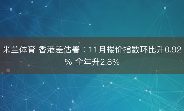 米兰体育 香港差估署︰11月楼价指数环比升0.92% 全年升2.8%