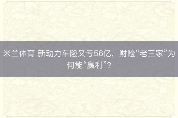 米兰体育 新动力车险又亏56亿，财险“老三家”为何能“赢利”？