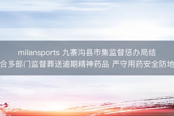 milansports 九寨沟县市集监督惩办局结合多部门监督葬送逾期精神药品 严守用药安全防地