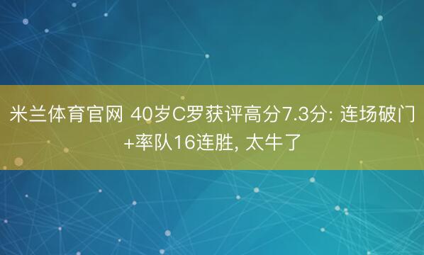 米兰体育官网 40岁C罗获评高分7.3分: 连场破门+率队16连胜, 太牛了