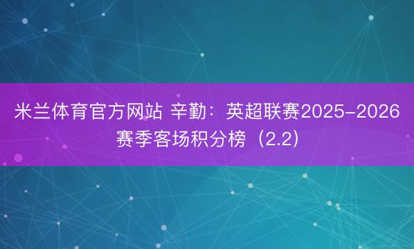 米兰体育官方网站 辛勤：英超联赛2025-2026赛季客场积分榜（2.2）