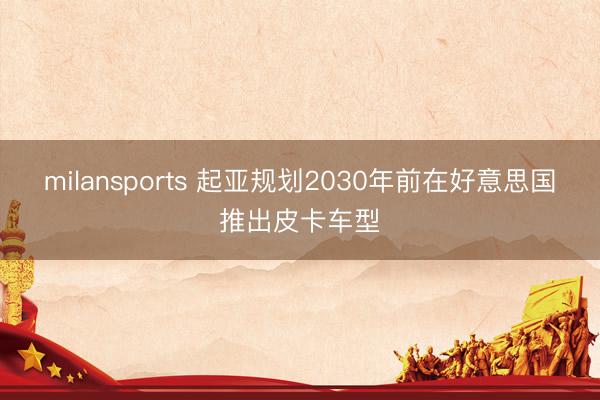 milansports 起亚规划2030年前在好意思国推出皮卡车型