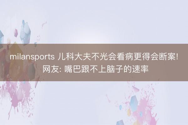 milansports 儿科大夫不光会看病更得会断案! 网友: 嘴巴跟不上脑子的速率