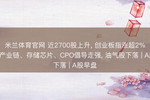 米兰体育官网 近2700股上升， 创业板指涨超2%! 算力产业链、存储芯片、CPO倡导走强， 油气股下落 | A股早盘
