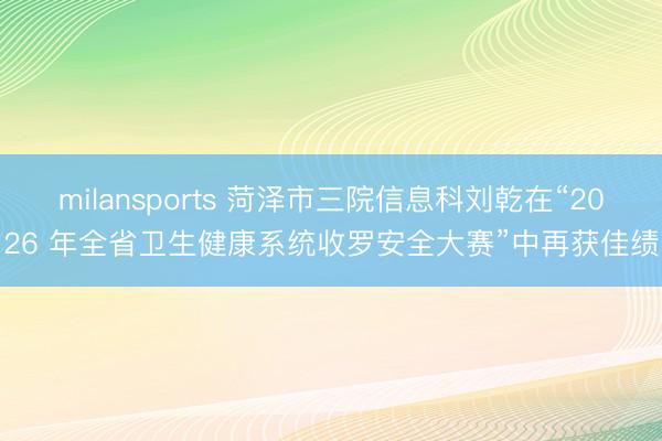 milansports 菏泽市三院信息科刘乾在“2026 年全省卫生健康系统收罗安全大赛”中再获佳绩