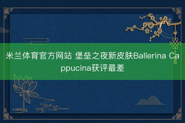 米兰体育官方网站 堡垒之夜新皮肤Ballerina Cappucina获评最差