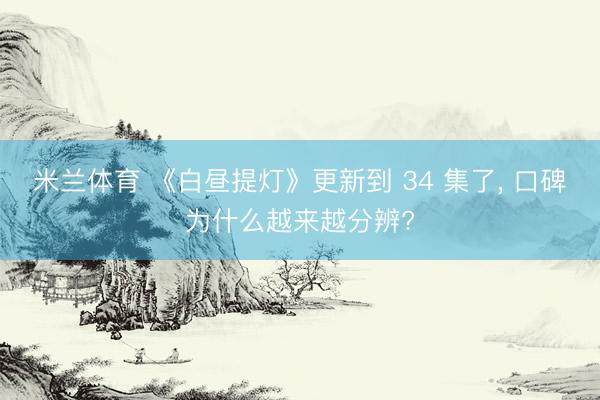 米兰体育 《白昼提灯》更新到 34 集了， 口碑为什么越来越分辨?