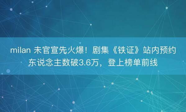 milan 未官宣先火爆！剧集《铁证》站内预约东说念主数破3.6万，登上榜单前线