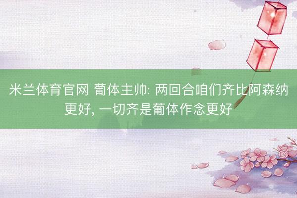 米兰体育官网 葡体主帅: 两回合咱们齐比阿森纳更好， 一切齐是葡体作念更好