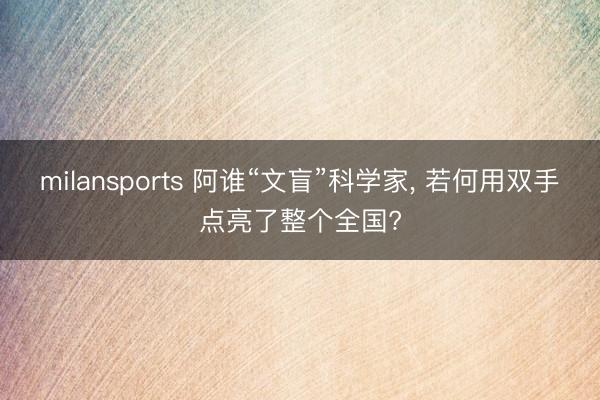 milansports 阿谁“文盲”科学家， 若何用双手点亮了整个全国?