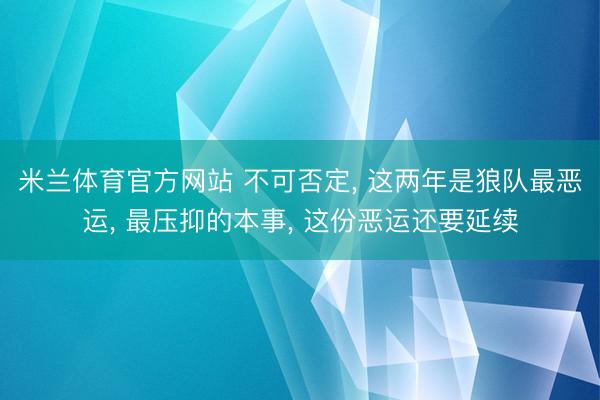 米兰体育官方网站 不可否定， 这两年是狼队最恶运， 最压抑的本事， 这份恶运还要延续