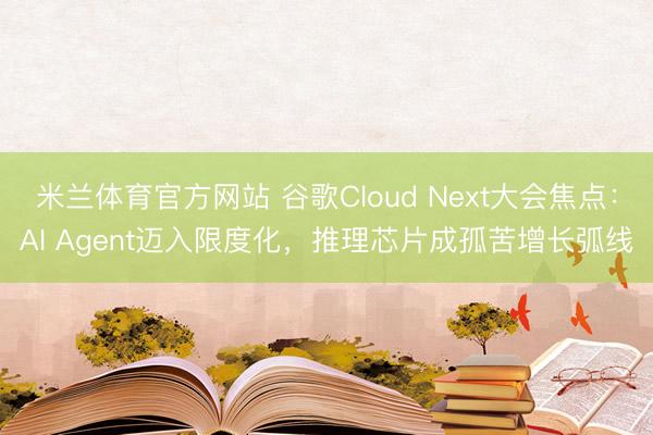 米兰体育官方网站 谷歌Cloud Next大会焦点：AI Agent迈入限度化，推理芯片成孤苦增长弧线
