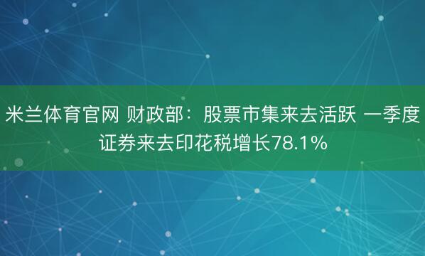米兰体育官网 财政部：股票市集来去活跃 一季度证券来去印花税增长78.1%
