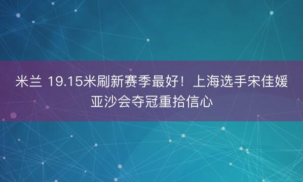 米兰 19.15米刷新赛季最好！上海选手宋佳媛亚沙会夺冠重拾信心
