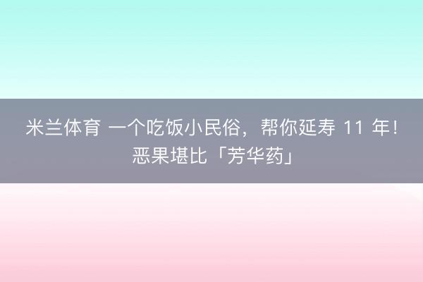 米兰体育 一个吃饭小民俗，帮你延寿 11 年！恶果堪比「芳华药」