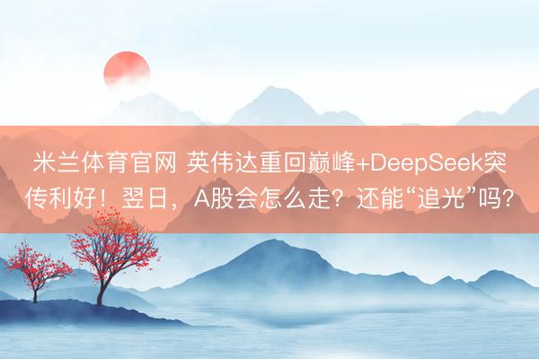 米兰体育官网 英伟达重回巅峰+DeepSeek突传利好！翌日，A股会怎么走？还能“追光”吗？