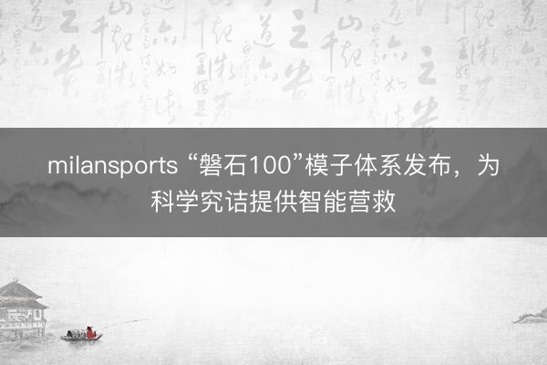 milansports “磐石100”模子体系发布，为科学究诘提供智能营救