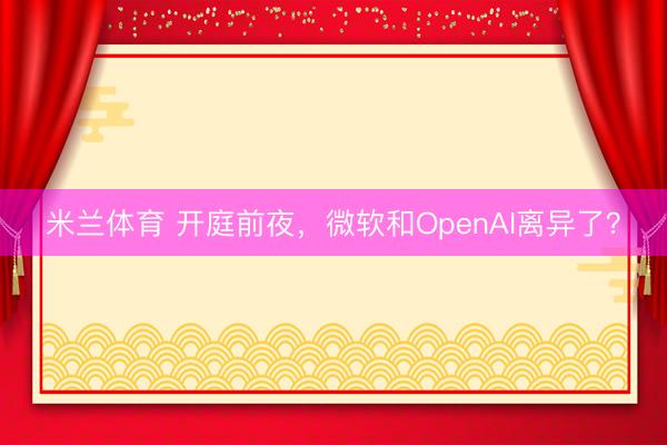 米兰体育 开庭前夜，微软和OpenAI离异了？