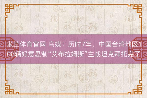 米兰体育官网 乌媒：历时7年，中国台湾地区108辆好意思制“艾布拉姆斯”主战坦克拜托完了