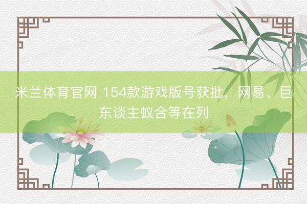 米兰体育官网 154款游戏版号获批，网易、巨东谈主蚁合等在列