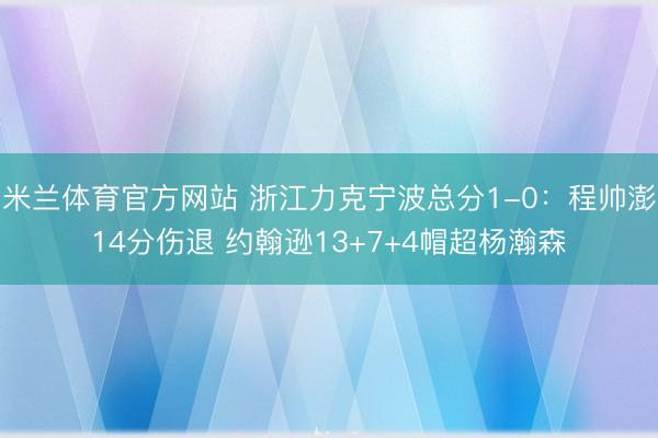 米兰体育官方网站 浙江力克宁波总分1-0：程帅澎14分伤退 约翰逊13+7+4帽超杨瀚森