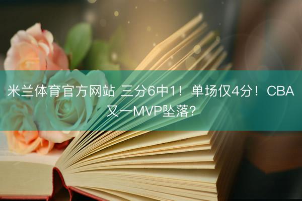 米兰体育官方网站 三分6中1！单场仅4分！CBA又一MVP坠落？