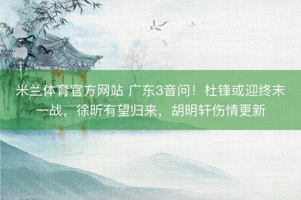 米兰体育官方网站 广东3音问！杜锋或迎终末一战，徐昕有望归来，胡明轩伤情更新