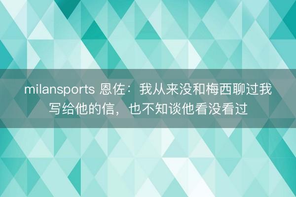 milansports 恩佐：我从来没和梅西聊过我写给他的信，也不知谈他看没看过
