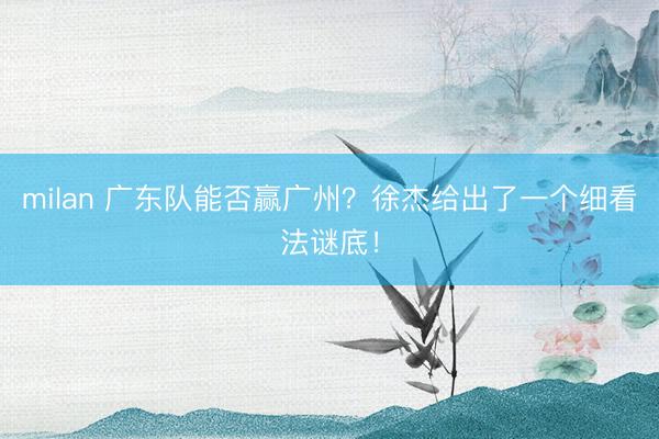 milan 广东队能否赢广州？徐杰给出了一个细看法谜底！