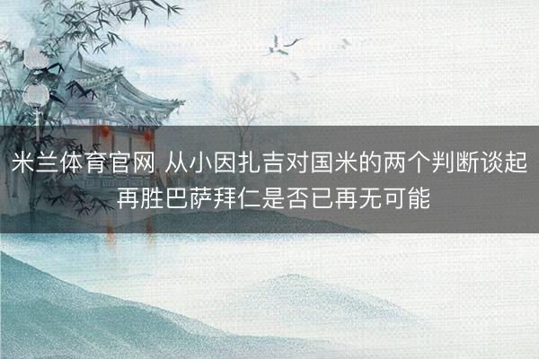 米兰体育官网 从小因扎吉对国米的两个判断谈起 再胜巴萨拜仁是否已再无可能