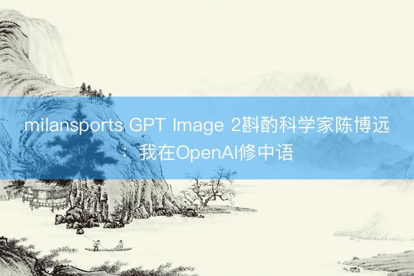milansports GPT Image 2斟酌科学家陈博远：我在OpenAI修中语