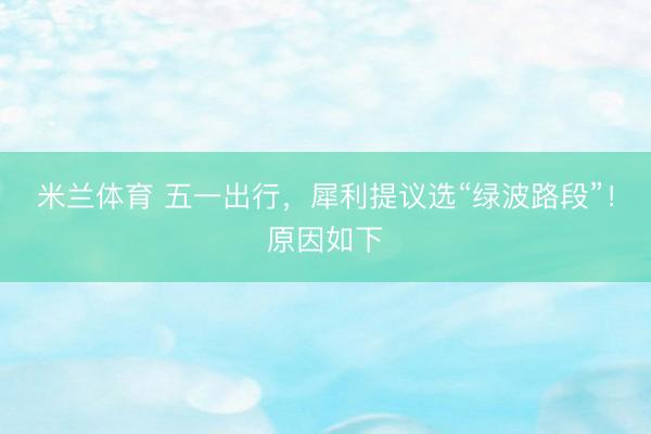 米兰体育 五一出行，犀利提议选“绿波路段”！原因如下