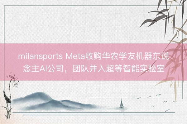 milansports Meta收购华农学友机器东说念主AI公司，团队并入超等智能实验室