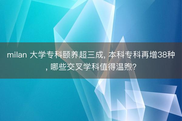 milan 大学专科颐养超三成， 本科专科再增38种， 哪些交叉学科值得温煦?