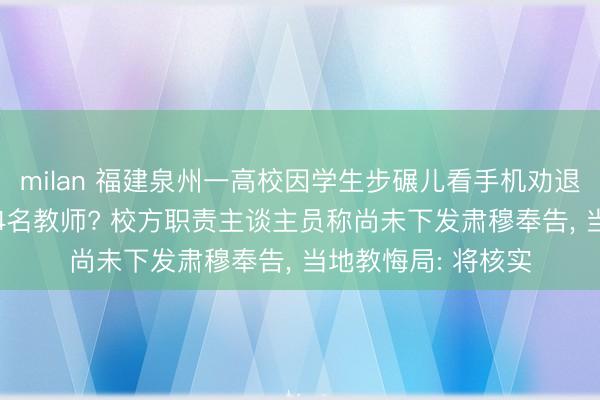 milan 福建泉州一高校因学生步碾儿看手机劝退当事学生， 还除名4名教师? 校方职责主谈主员称尚未下发肃穆奉告， 当地教悔局: 将核实