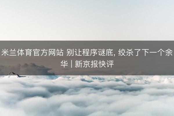 米兰体育官方网站 别让程序谜底， 绞杀了下一个余华 | 新京报快评