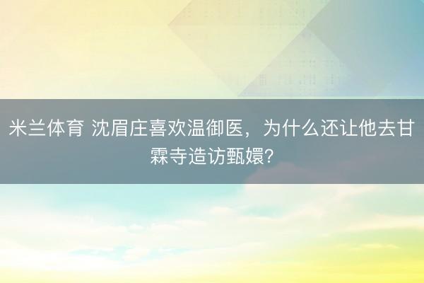 米兰体育 沈眉庄喜欢温御医，为什么还让他去甘霖寺造访甄嬛？