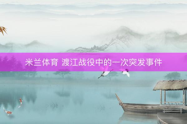 米兰体育 渡江战役中的一次突发事件