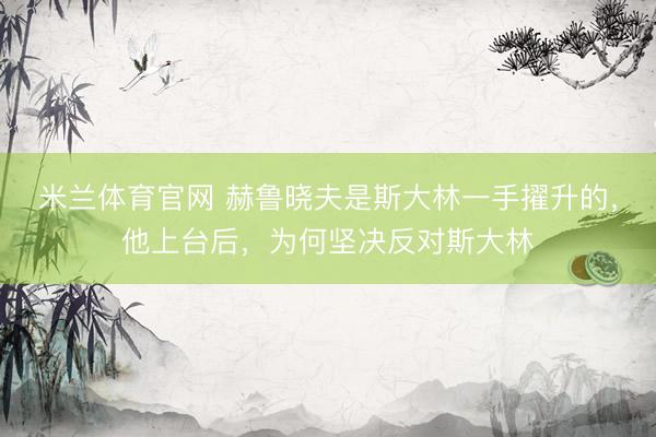 米兰体育官网 赫鲁晓夫是斯大林一手擢升的，他上台后，为何坚决反对斯大林