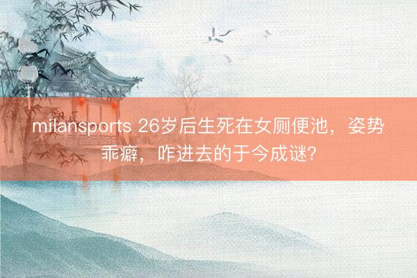 milansports 26岁后生死在女厕便池，姿势乖癖，咋进去的于今成谜？