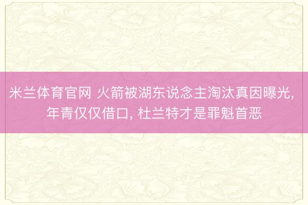 米兰体育官网 火箭被湖东说念主淘汰真因曝光， 年青仅仅借口， 杜兰特才是罪魁首恶