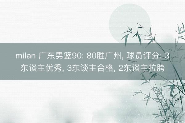 milan 广东男篮90: 80胜广州， 球员评分: 3东谈主优秀， 3东谈主合格， 2东谈主拉胯