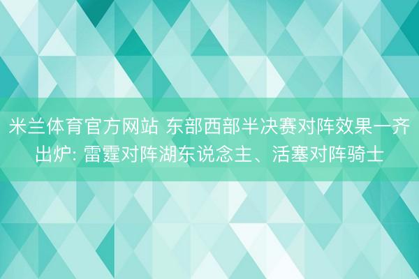 米兰体育官方网站 东部西部半决赛对阵效果一齐出炉: 雷霆对阵湖东说念主、活塞对阵骑士