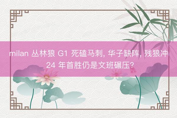milan 丛林狼 G1 死磕马刺， 华子缺阵， 残狼冲 24 年首胜仍是文班碾压?